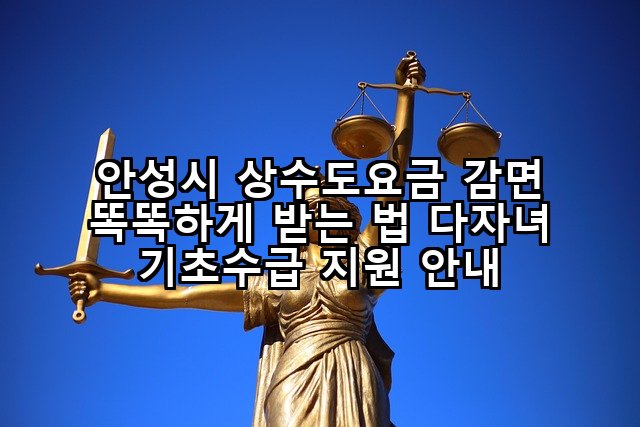 안성시 상수도요금 감면 똑똑하게 받는 법 다자녀 기초수급 지원 안내